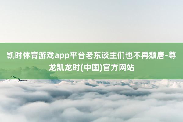 凯时体育游戏app平台老东谈主们也不再颓唐-尊龙凯龙时(中国)官方网站