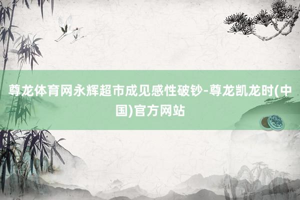 尊龙体育网永辉超市成见感性破钞-尊龙凯龙时(中国)官方网站