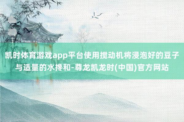 凯时体育游戏app平台使用搅动机将浸泡好的豆子与适量的水搀和-尊龙凯龙时(中国)官方网站