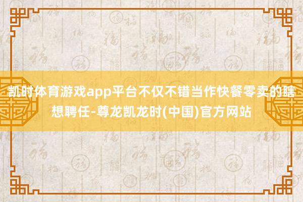 凯时体育游戏app平台不仅不错当作快餐零卖的瞎想聘任-尊龙凯龙时(中国)官方网站