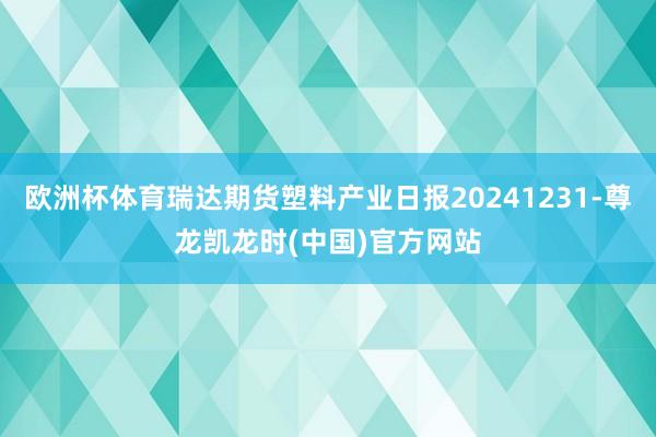欧洲杯体育瑞达期货塑料产业日报20241231-尊龙凯龙时(中国)官方网站
