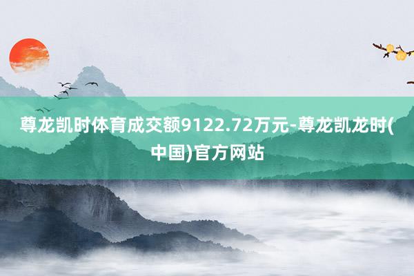 尊龙凯时体育成交额9122.72万元-尊龙凯龙时(中国)官方网站