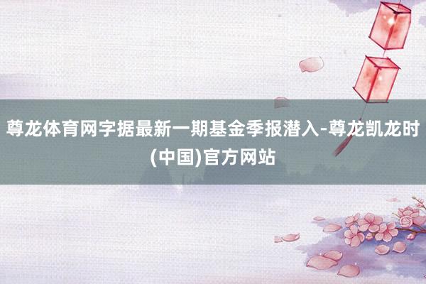 尊龙体育网字据最新一期基金季报潜入-尊龙凯龙时(中国)官方网站