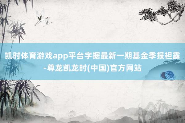 凯时体育游戏app平台字据最新一期基金季报袒露-尊龙凯龙时(中国)官方网站