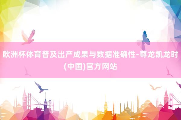欧洲杯体育普及出产成果与数据准确性-尊龙凯龙时(中国)官方网站