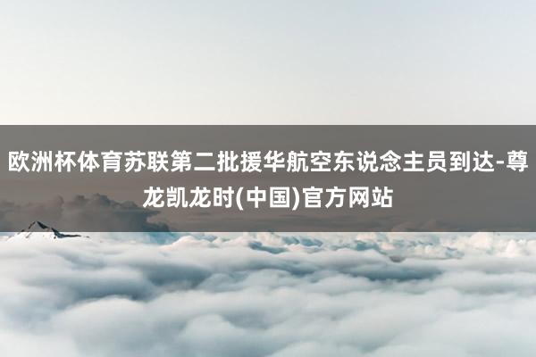 欧洲杯体育苏联第二批援华航空东说念主员到达-尊龙凯龙时(中国)官方网站