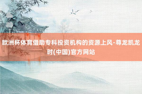 欧洲杯体育借助专科投资机构的资源上风-尊龙凯龙时(中国)官方网站