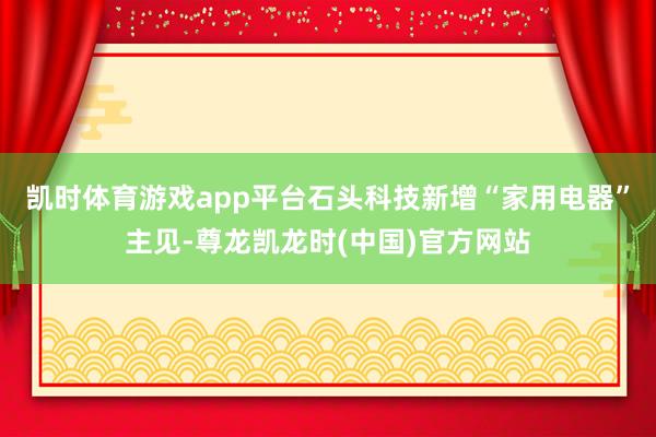 凯时体育游戏app平台石头科技新增“家用电器”主见-尊龙凯龙时(中国)官方网站
