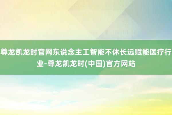 尊龙凯龙时官网东说念主工智能不休长远赋能医疗行业-尊龙凯龙时(中国)官方网站