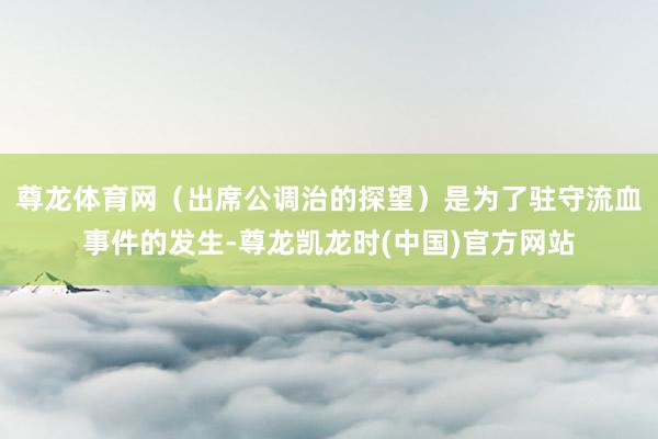 尊龙体育网（出席公调治的探望）是为了驻守流血事件的发生-尊龙凯龙时(中国)官方网站