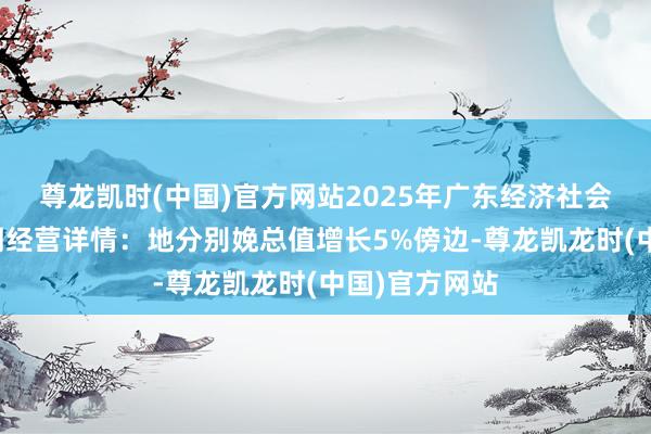 尊龙凯时(中国)官方网站2025年广东经济社会发展主要预期经营详情：地分别娩总值增长5%傍边-尊龙凯龙时(中国)官方网站