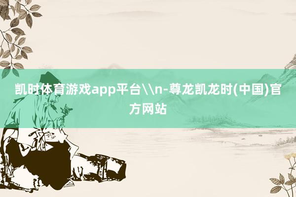 凯时体育游戏app平台\n-尊龙凯龙时(中国)官方网站