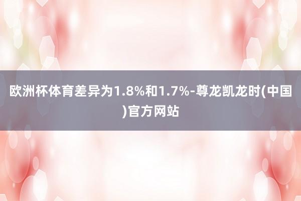 欧洲杯体育差异为1.8%和1.7%-尊龙凯龙时(中国)官方网站