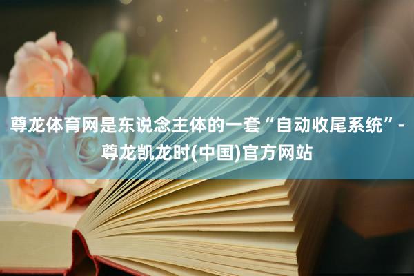 尊龙体育网是东说念主体的一套“自动收尾系统”-尊龙凯龙时(中国)官方网站
