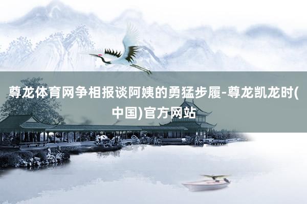 尊龙体育网争相报谈阿姨的勇猛步履-尊龙凯龙时(中国)官方网站