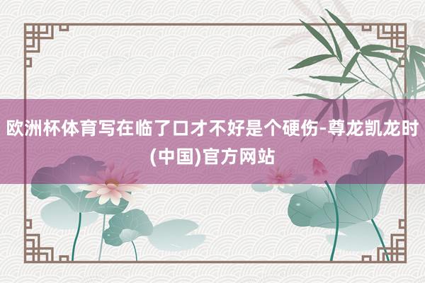 欧洲杯体育写在临了口才不好是个硬伤-尊龙凯龙时(中国)官方网站
