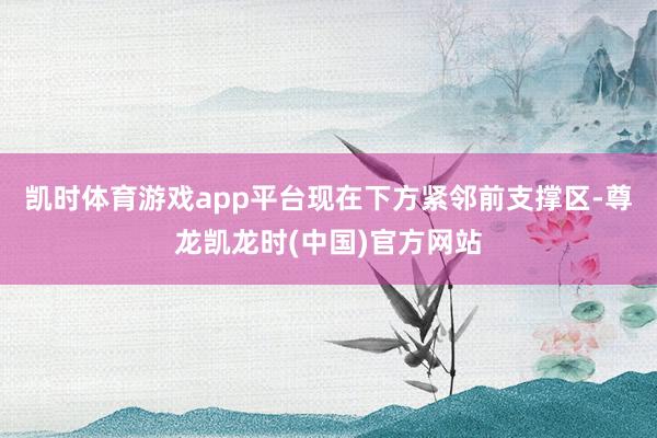 凯时体育游戏app平台现在下方紧邻前支撑区-尊龙凯龙时(中国)官方网站