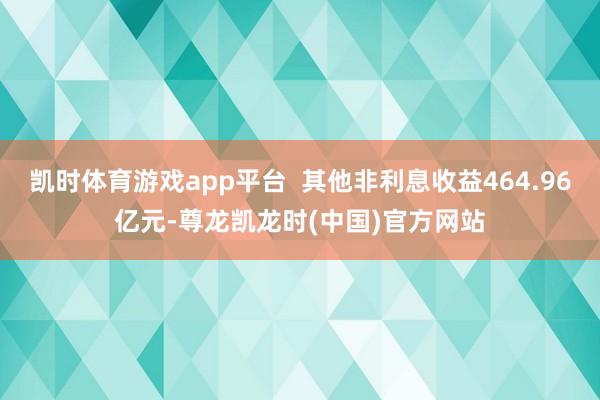 凯时体育游戏app平台  其他非利息收益464.96亿元-尊龙凯龙时(中国)官方网站
