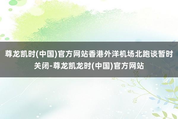 尊龙凯时(中国)官方网站香港外洋机场北跑谈暂时关闭-尊龙凯龙时(中国)官方网站