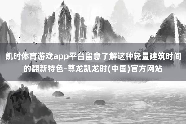 凯时体育游戏app平台留意了解这种轻量建筑时间的翻新特色-尊龙凯龙时(中国)官方网站
