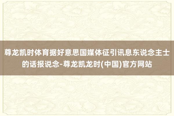 尊龙凯时体育据好意思国媒体征引讯息东说念主士的话报说念-尊龙凯龙时(中国)官方网站