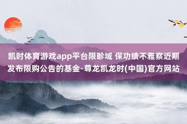 凯时体育游戏app平台限畛域 保功绩不雅察近期发布限购公告的基金-尊龙凯龙时(中国)官方网站