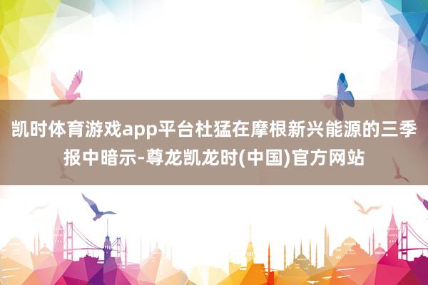 凯时体育游戏app平台杜猛在摩根新兴能源的三季报中暗示-尊龙凯龙时(中国)官方网站