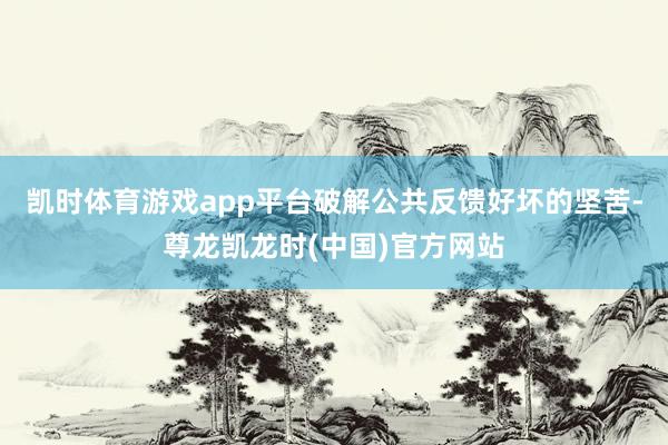 凯时体育游戏app平台破解公共反馈好坏的坚苦-尊龙凯龙时(中国)官方网站