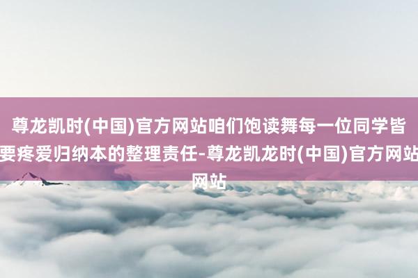 尊龙凯时(中国)官方网站咱们饱读舞每一位同学皆要疼爱归纳本的整理责任-尊龙凯龙时(中国)官方网站