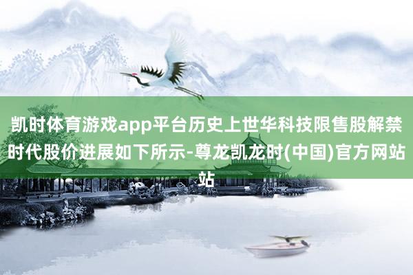 凯时体育游戏app平台历史上世华科技限售股解禁时代股价进展如下所示-尊龙凯龙时(中国)官方网站