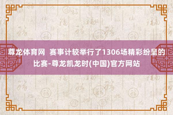 尊龙体育网  赛事计较举行了1306场精彩纷呈的比赛-尊龙凯龙时(中国)官方网站