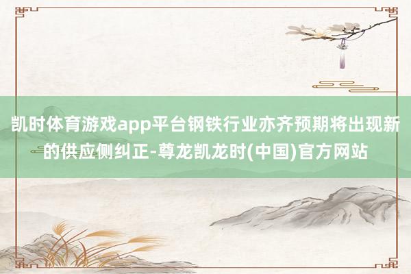 凯时体育游戏app平台钢铁行业亦齐预期将出现新的供应侧纠正-尊龙凯龙时(中国)官方网站