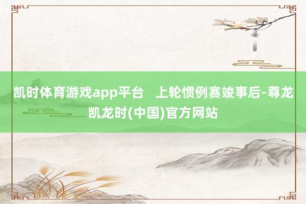 凯时体育游戏app平台   上轮惯例赛竣事后-尊龙凯龙时(中国)官方网站