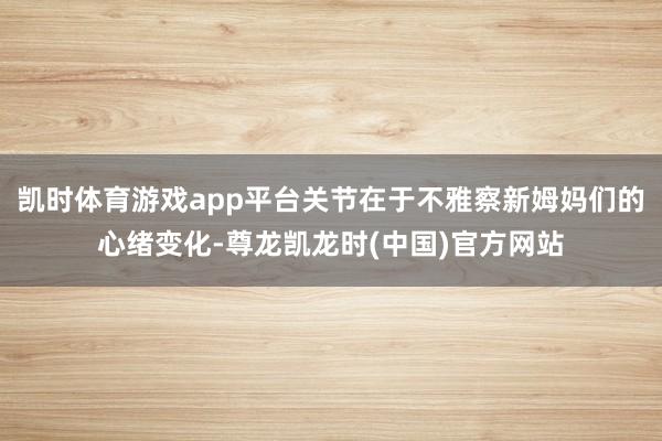 凯时体育游戏app平台关节在于不雅察新姆妈们的心绪变化-尊龙凯龙时(中国)官方网站