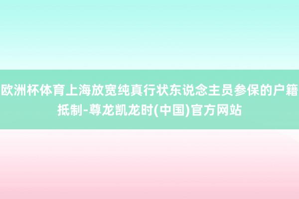 欧洲杯体育上海放宽纯真行状东说念主员参保的户籍抵制-尊龙凯龙时(中国)官方网站