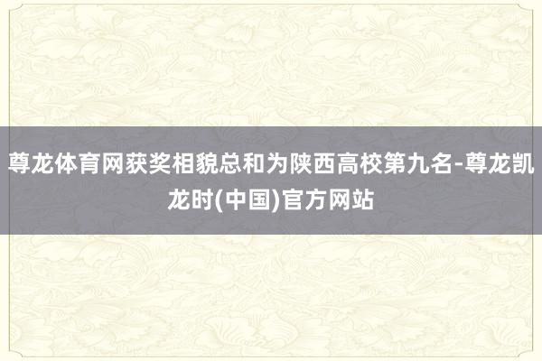 尊龙体育网获奖相貌总和为陕西高校第九名-尊龙凯龙时(中国)官方网站
