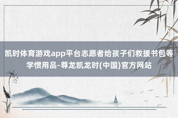 凯时体育游戏app平台志愿者给孩子们救援书包等学惯用品-尊龙凯龙时(中国)官方网站