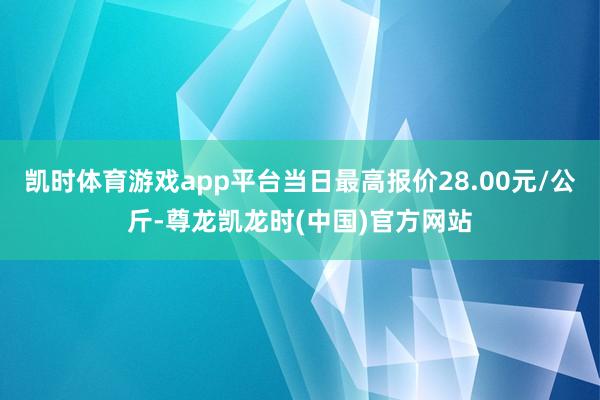 凯时体育游戏app平台当日最高报价28.00元/公斤-尊龙凯龙时(中国)官方网站
