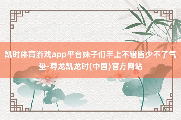 凯时体育游戏app平台妹子们手上不错皆少不了气垫-尊龙凯龙时(中国)官方网站
