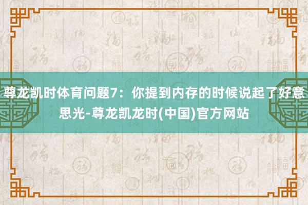 尊龙凯时体育问题7：你提到内存的时候说起了好意思光-尊龙凯龙时(中国)官方网站