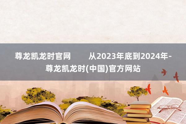 尊龙凯龙时官网        从2023年底到2024年-尊龙凯龙时(中国)官方网站