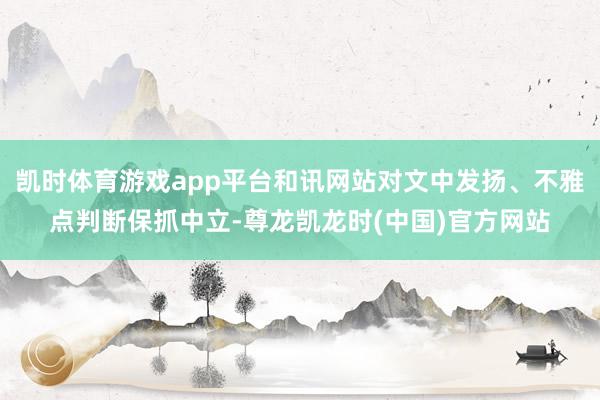 凯时体育游戏app平台和讯网站对文中发扬、不雅点判断保抓中立-尊龙凯龙时(中国)官方网站