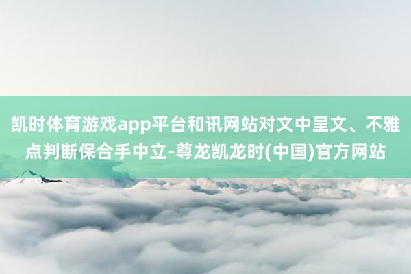 凯时体育游戏app平台和讯网站对文中呈文、不雅点判断保合手中立-尊龙凯龙时(中国)官方网站