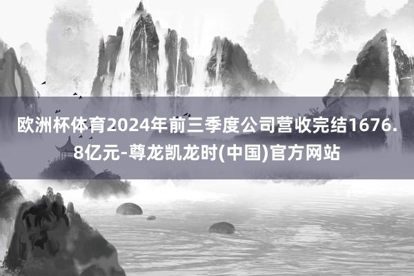 欧洲杯体育2024年前三季度公司营收完结1676.8亿元-尊龙凯龙时(中国)官方网站