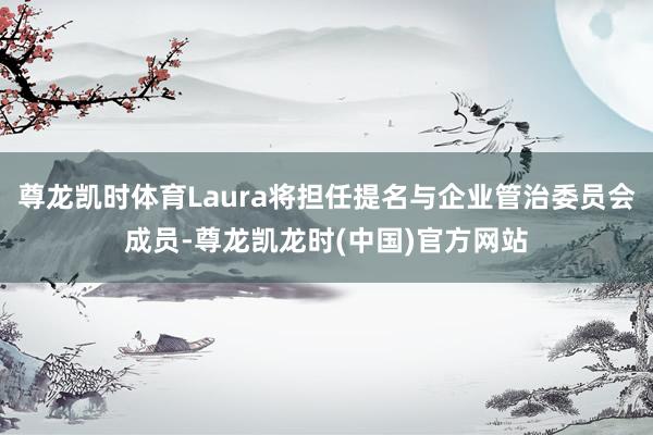 尊龙凯时体育Laura将担任提名与企业管治委员会成员-尊龙凯龙时(中国)官方网站