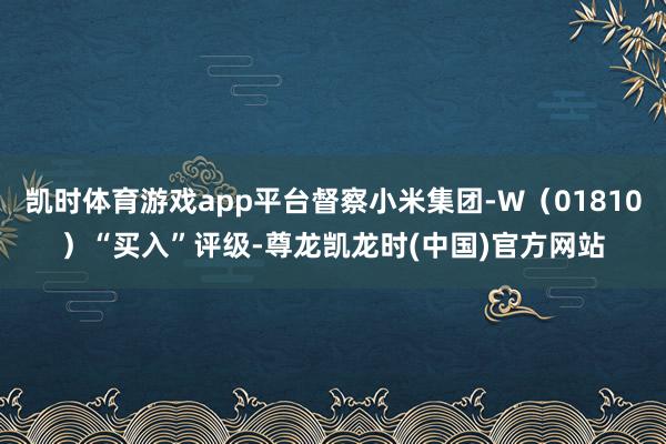 凯时体育游戏app平台督察小米集团-W（01810）“买入”评级-尊龙凯龙时(中国)官方网站
