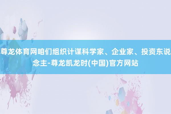 尊龙体育网咱们组织计谋科学家、企业家、投资东说念主-尊龙凯龙时(中国)官方网站