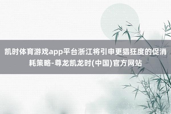 凯时体育游戏app平台浙江将引申更猖狂度的促消耗策略-尊龙凯龙时(中国)官方网站