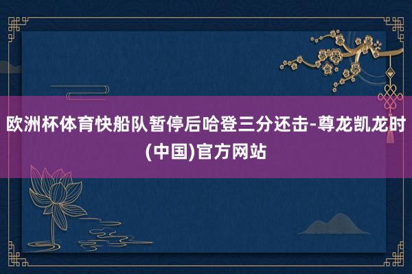 欧洲杯体育快船队暂停后哈登三分还击-尊龙凯龙时(中国)官方网站