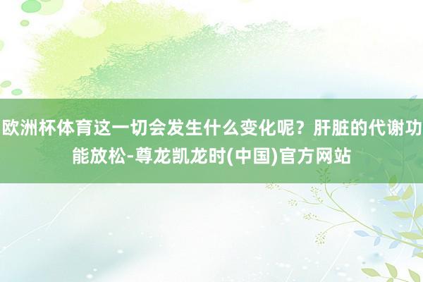 欧洲杯体育这一切会发生什么变化呢？肝脏的代谢功能放松-尊龙凯龙时(中国)官方网站
